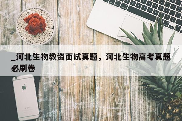 _河北生物教资面试真题，河北生物高考真题必刷卷