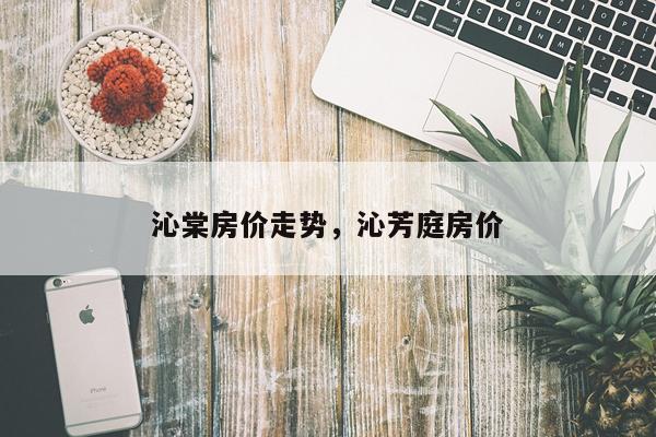 沁棠房价走势，沁芳庭房价