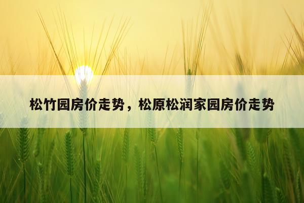 松竹园房价走势，松原松润家园房价走势