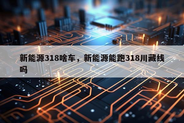 新能源318啥车，新能源能跑318川藏线吗
