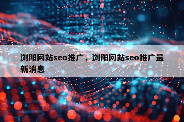 浏阳网站seo推广，浏阳网站seo推广最新消息