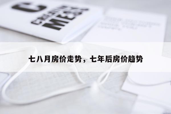 七八月房价走势，七年后房价趋势
