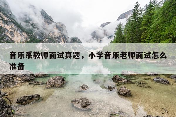 音乐系教师面试真题，小学音乐老师面试怎么准备