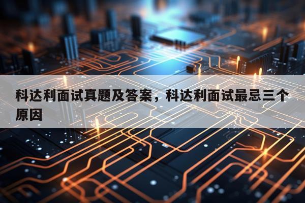 科达利面试真题及答案，科达利面试最忌三个原因