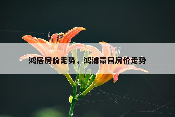 鸿居房价走势，鸿浦豪园房价走势