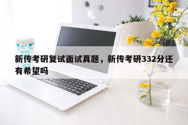 新传考研复试面试真题，新传考研332分还有希望吗