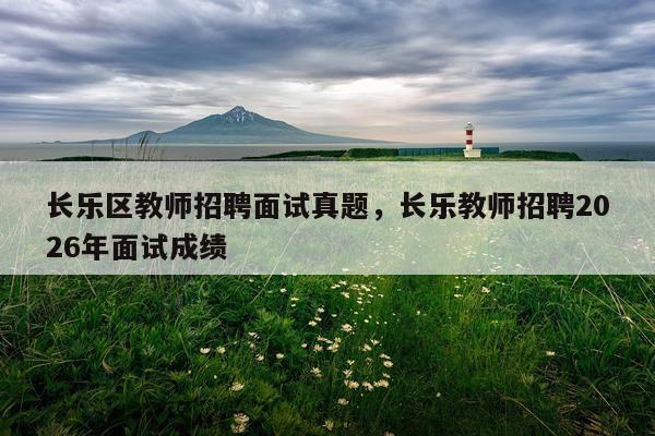 长乐区教师招聘面试真题，长乐教师招聘2026年面试成绩