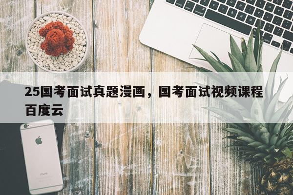 25国考面试真题漫画，国考面试视频课程 百度云