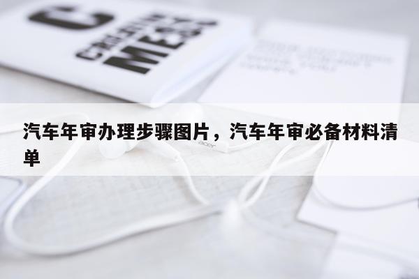汽车年审办理步骤图片，汽车年审必备材料清单