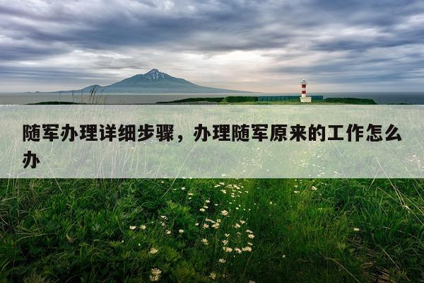 随军办理详细步骤，办理随军原来的工作怎么办