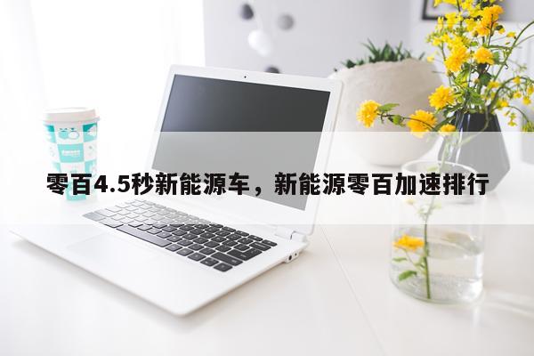 零百4.5秒新能源车，新能源零百加速排行