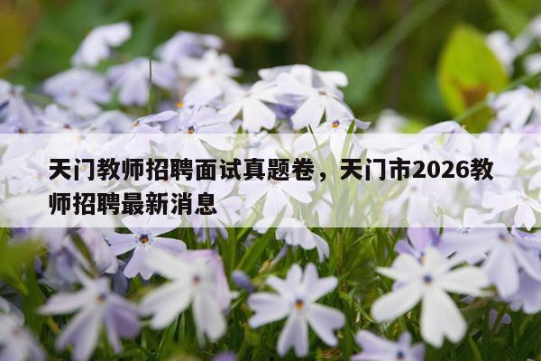 天门教师招聘面试真题卷，天门市2026教师招聘最新消息