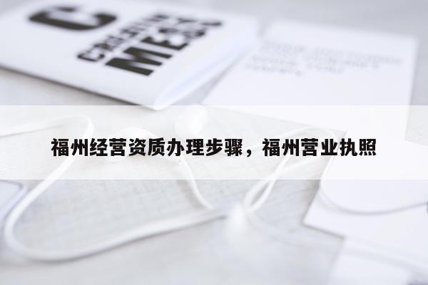 福州经营资质办理步骤，福州营业执照