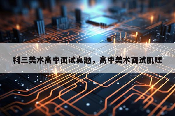 科三美术高中面试真题，高中美术面试肌理