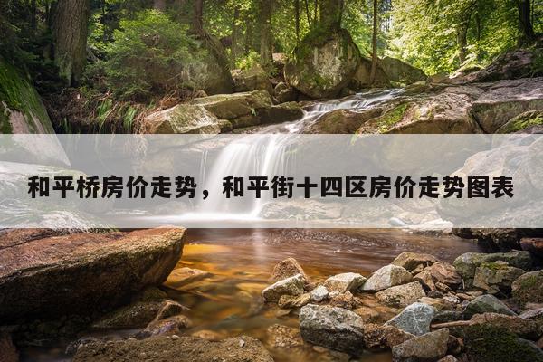 和平桥房价走势，和平街十四区房价走势图表