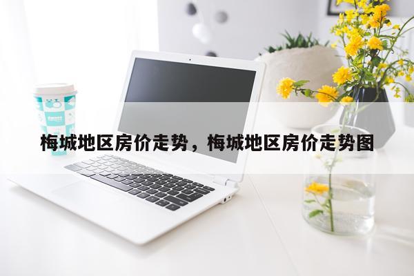 梅城地区房价走势，梅城地区房价走势图