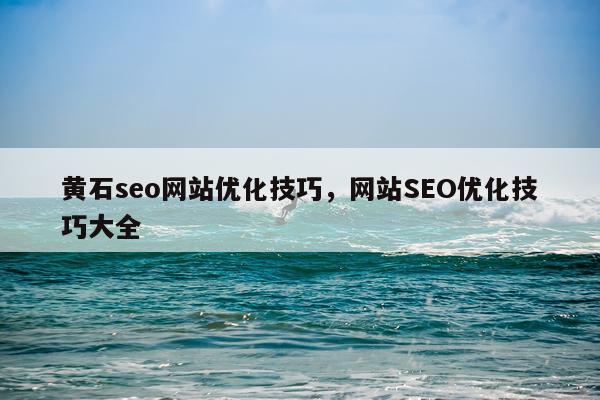 黄石seo网站优化技巧，网站SEO优化技巧大全