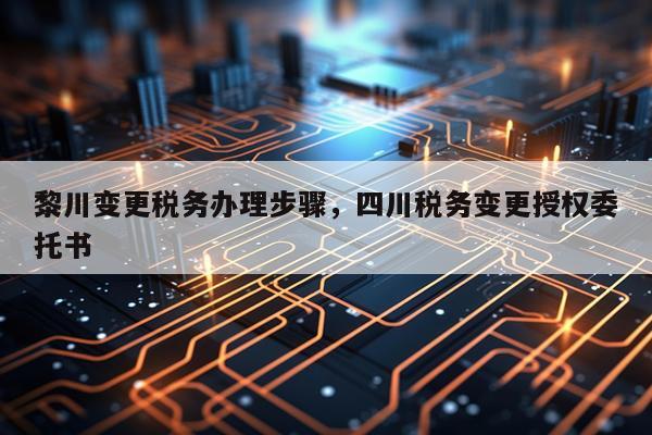 黎川变更税务办理步骤，四川税务变更授权委托书