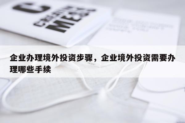 企业办理境外投资步骤，企业境外投资需要办理哪些手续