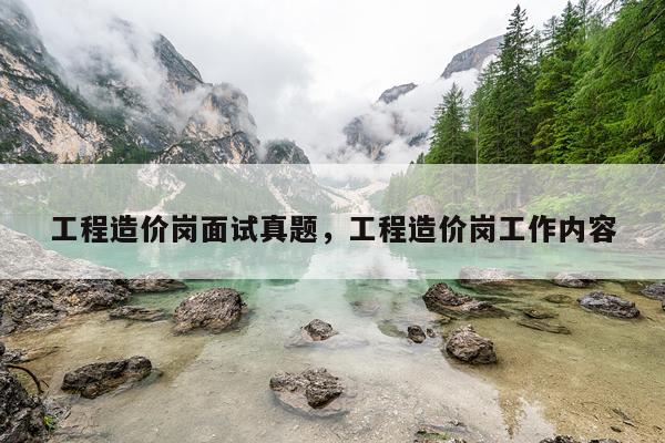 工程造价岗面试真题，工程造价岗工作内容