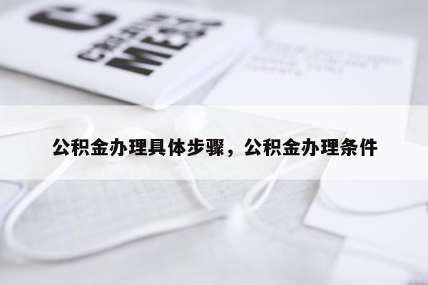 公积金办理具体步骤，公积金办理条件