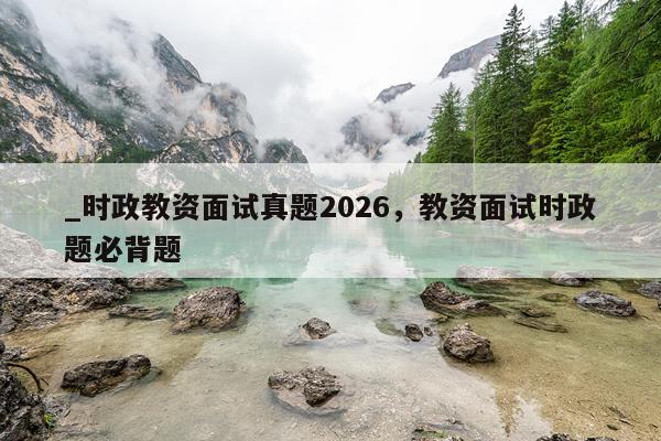 _时政教资面试真题2026，教资面试时政题必背题
