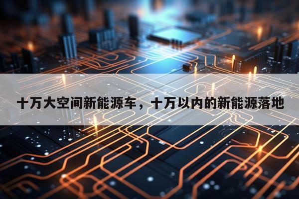 十万大空间新能源车，十万以内的新能源落地