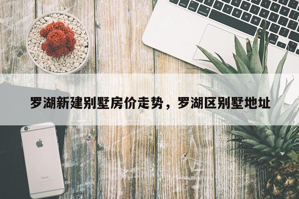 罗湖新建别墅房价走势,罗湖区别墅地址