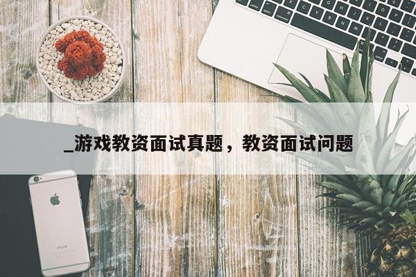 _游戏教资面试真题,教资面试问题