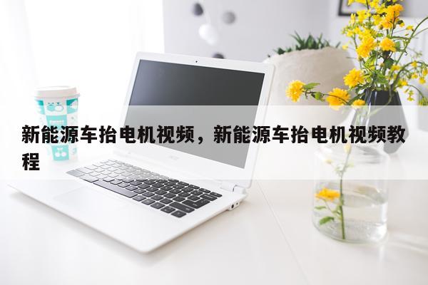 新能源车抬电机视频,新能源车抬电机视频教程