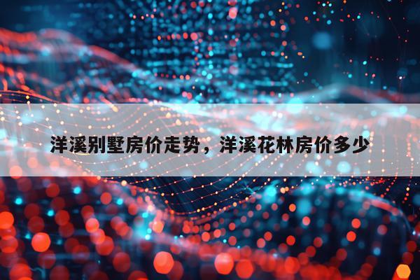 洋溪别墅房价走势,洋溪花林房价多少