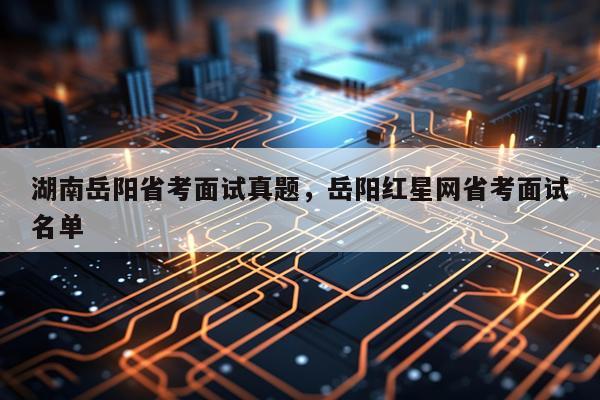 湖南岳阳省考面试真题,岳阳红星网省考面试名单