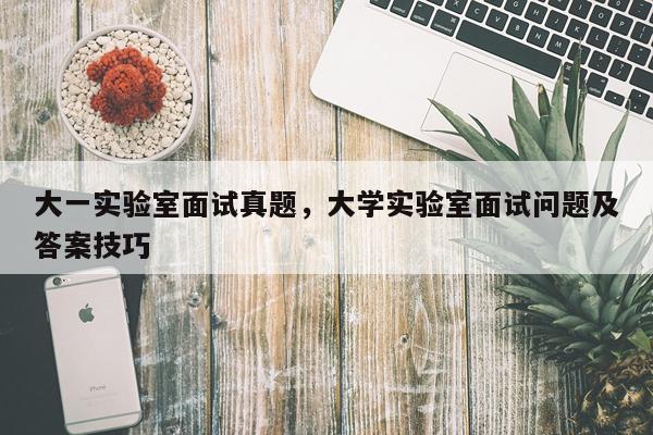 大一实验室面试真题,大学实验室面试问题及答案技巧