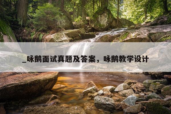 _咏鹅面试真题及答案,咏鹅教学设计