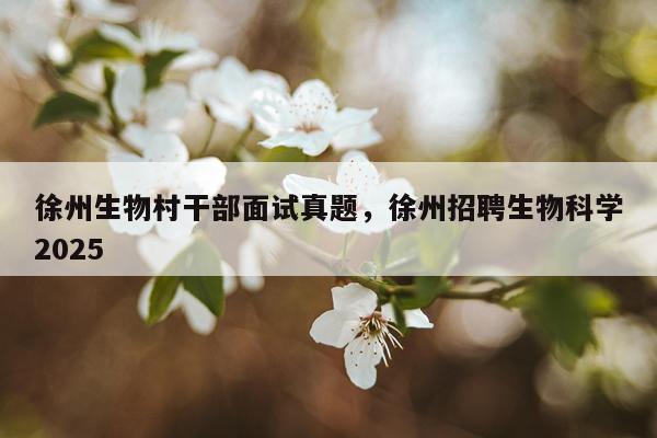 徐州生物村干部面试真题,徐州招聘生物科学2025