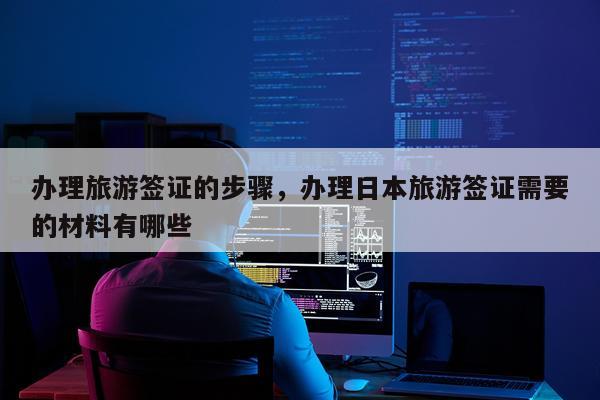 办理旅游签证的步骤,办理日本旅游签证需要的材料有哪些