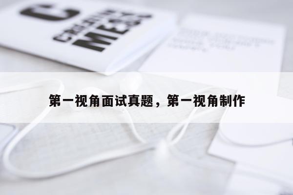 第一视角面试真题,第一视角制作