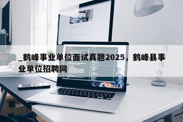 _鹤峰事业单位面试真题2025,鹤峰县事业单位招聘网