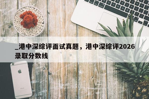 _港中深综评面试真题,港中深综评2026录取分数线