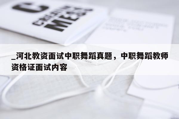 _河北教资面试中职舞蹈真题,中职舞蹈教师资格证面试内容