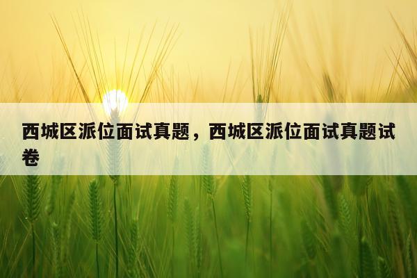 西城区派位面试真题,西城区派位面试真题试卷