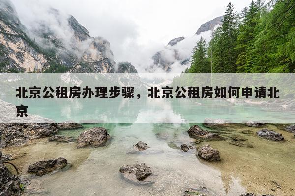 北京公租房办理步骤,北京公租房如何申请北京