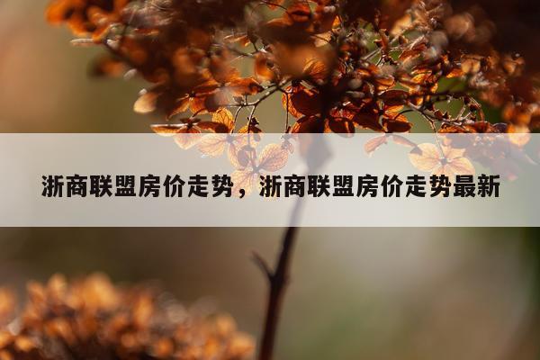 浙商联盟房价走势,浙商联盟房价走势最新