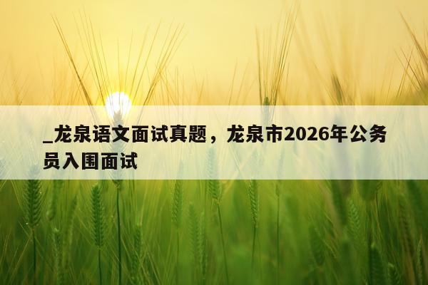 _龙泉语文面试真题,龙泉市2026年公务员入围面试