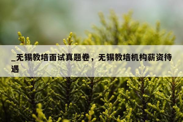 _无锡教培面试真题卷,无锡教培机构薪资待遇