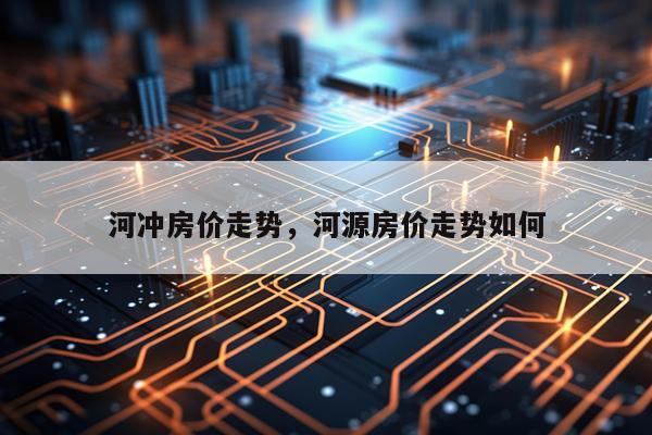 河冲房价走势,河源房价走势如何