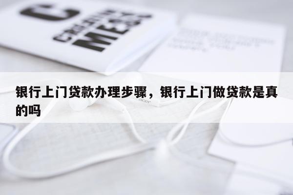 银行上门贷款办理步骤,银行上门做贷款是真的吗