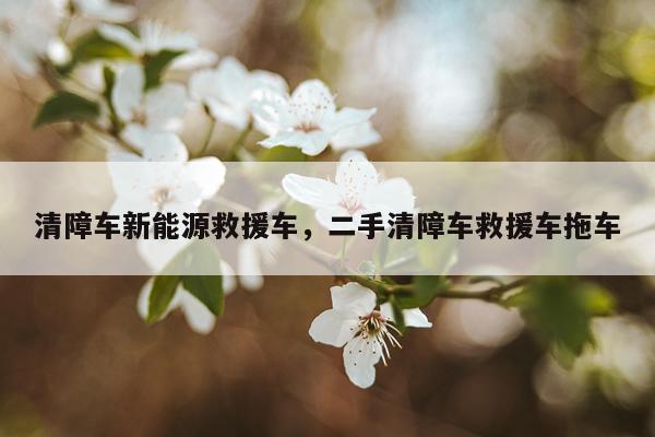 清障车新能源救援车,二手清障车救援车拖车