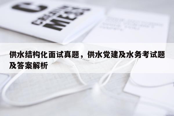 供水结构化面试真题,供水党建及水务考试题及答案解析