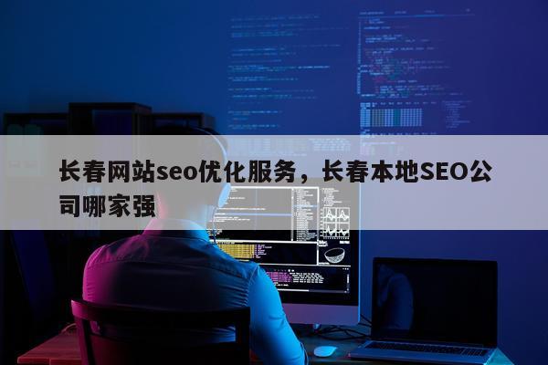 长春网站seo优化服务,长春本地SEO公司哪家强